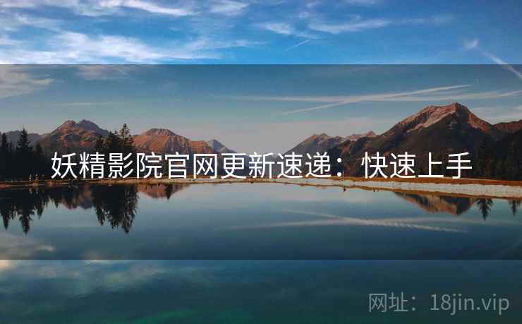 妖精影院官网更新速递:快速上手 妖精影院官网更新速递:快速上手