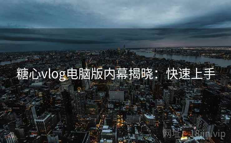 糖心vlog电脑版内幕揭晓：快速上手