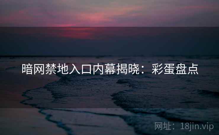 暗网禁地入口内幕揭晓：彩蛋盘点