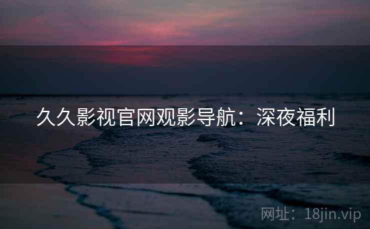久久影视官网观影导航:深夜福利 久久影视官网观影导航:深夜福利