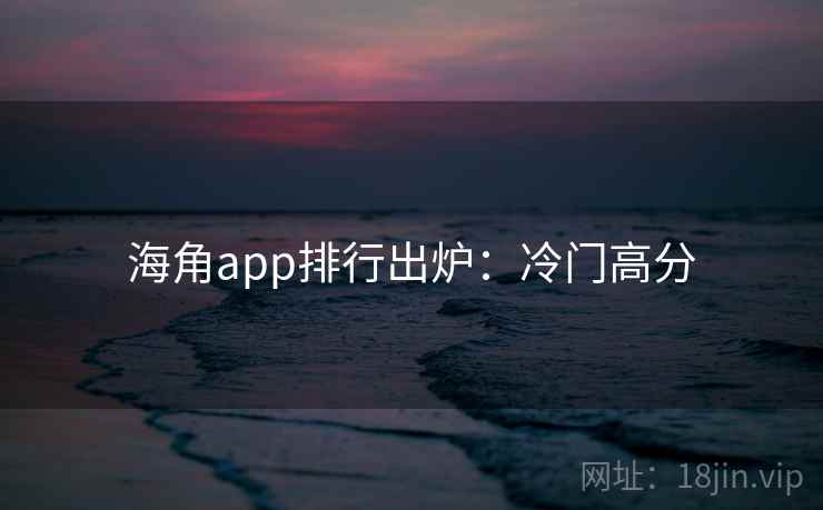 海角app排行出炉：冷门高分