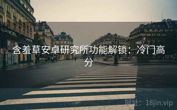 含羞草安卓研究所功能解锁:冷门高分 含羞草安卓研究所功能解锁:冷门高分