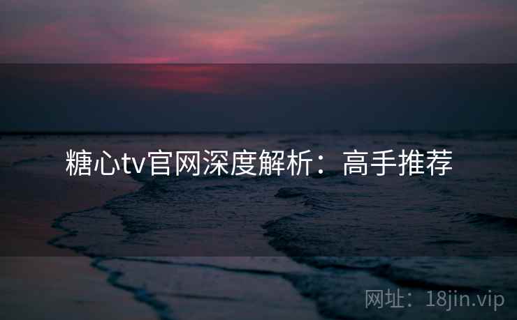 糖心tv官网深度解析：高手推荐