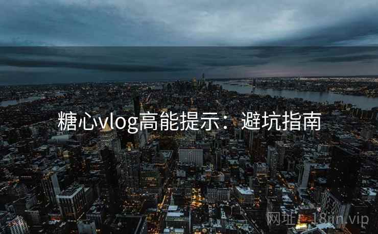 糖心vlog高能提示：避坑指南