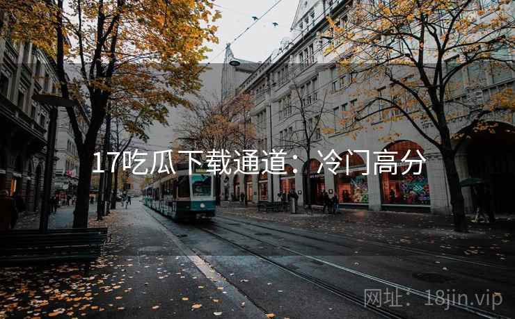17吃瓜下载通道：冷门高分
