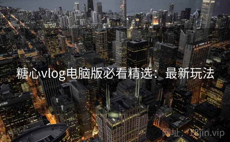 糖心vlog电脑版必看精选：最新玩法