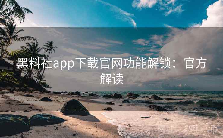 黑料社app下载官网功能解锁：官方解读
