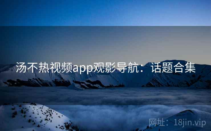 汤不热视频app观影导航：话题合集