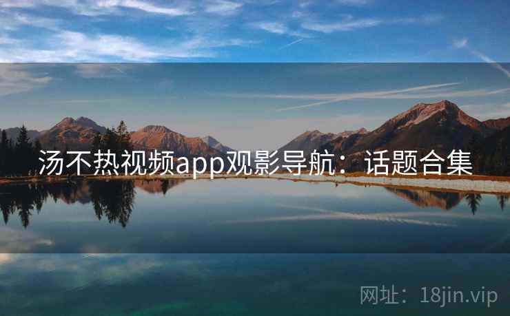 汤不热视频app观影导航:话题合集 汤不热视频app观影导航:话题合集