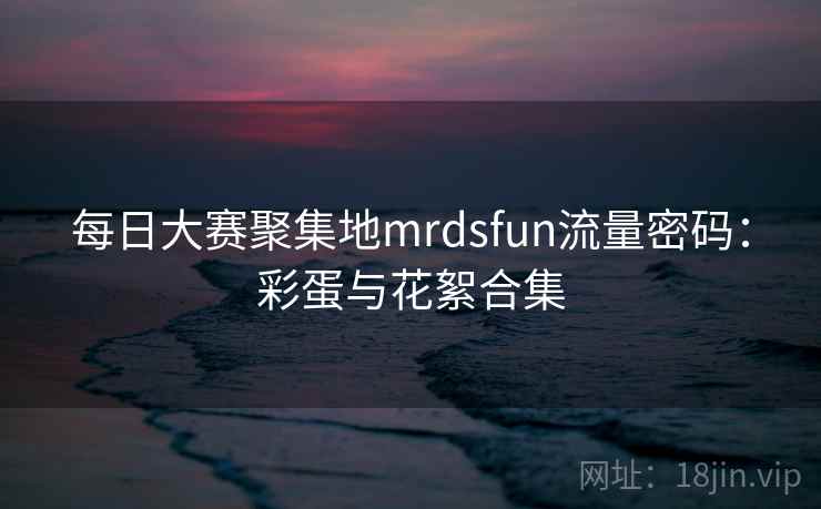 每日大赛聚集地mrdsfun流量密码:彩蛋与花絮合集 每日大赛聚集地mrdsfun流量密码:彩蛋与花絮合集