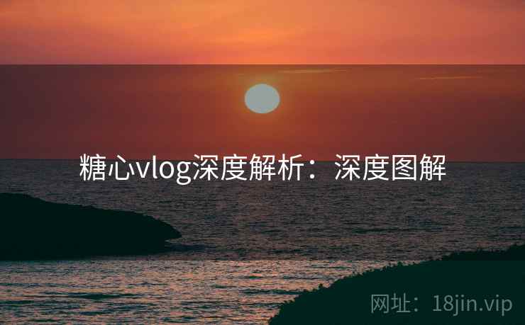 糖心vlog深度解析：深度图解