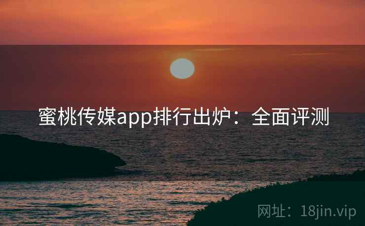 蜜桃传媒app排行出炉：全面评测