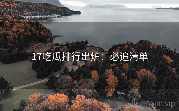 17吃瓜排行出炉：必追清单