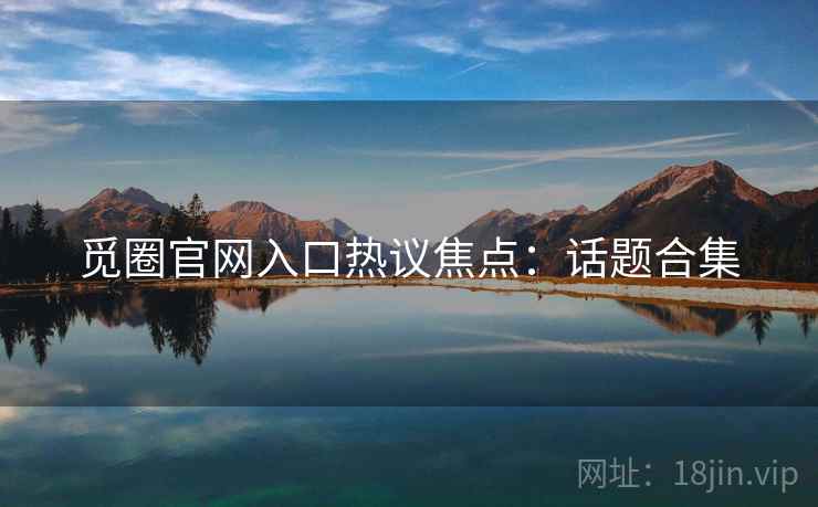 觅圈官网入口热议焦点：话题合集