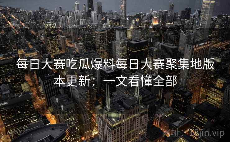 每日大赛吃瓜爆料每日大赛聚集地版本更新：一文看懂全部