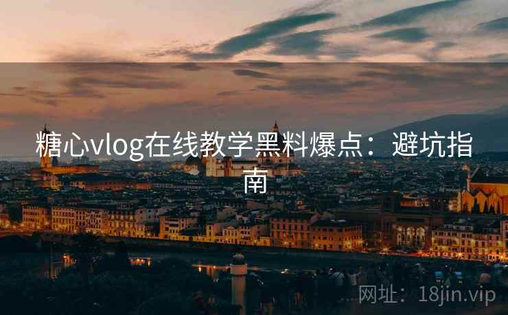糖心vlog在线教学黑料爆点：避坑指南