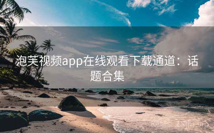 泡芙视频app在线观看下载通道：话题合集