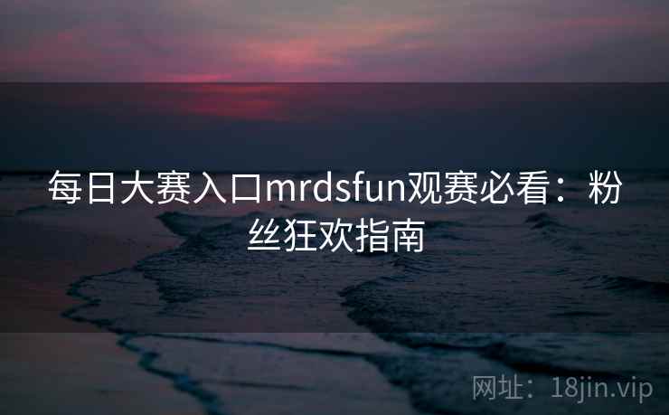每日大赛入口mrdsfun观赛必看:粉丝狂欢指南 每日大赛入口mrdsfun观赛必看:粉丝狂欢指南