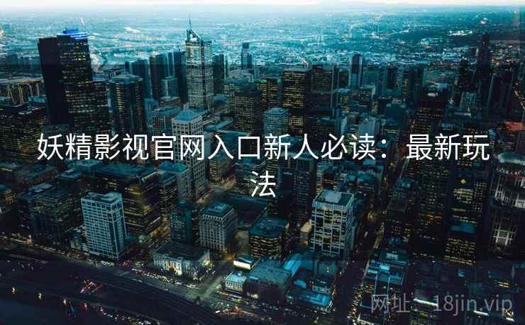 妖精影视官网入口新人必读：最新玩法