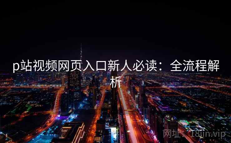 p站视频网页入口新人必读:全流程解析 p站视频网页入口新人必读:全流程解析