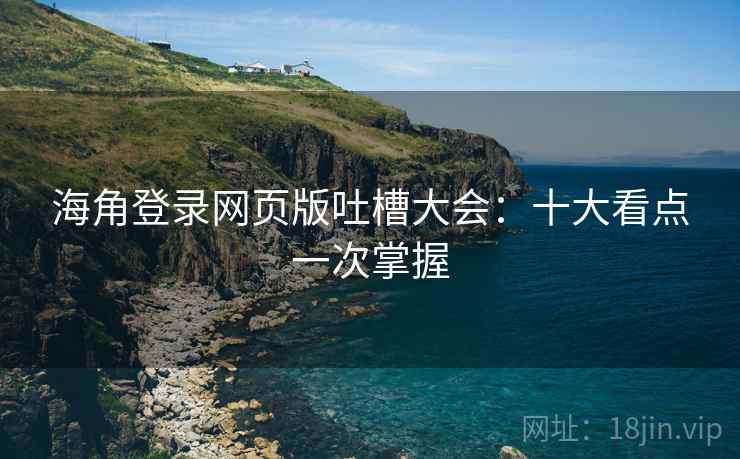 海角登录网页版吐槽大会：十大看点一次掌握