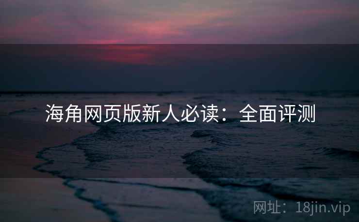 海角网页版新人必读：全面评测