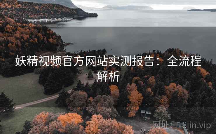 妖精视频官方网站实测报告:全流程解析 妖精视频官方网站实测报告:全流程解析