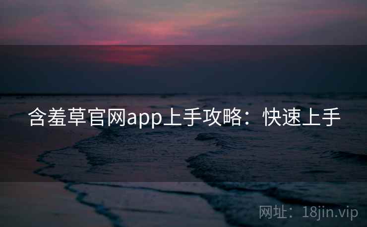 含羞草官网app上手攻略:快速上手 含羞草官网app上手攻略:快速上手