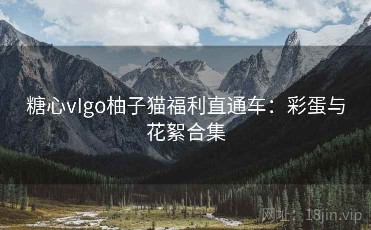 糖心vIgo柚子猫福利直通车：彩蛋与花絮合集