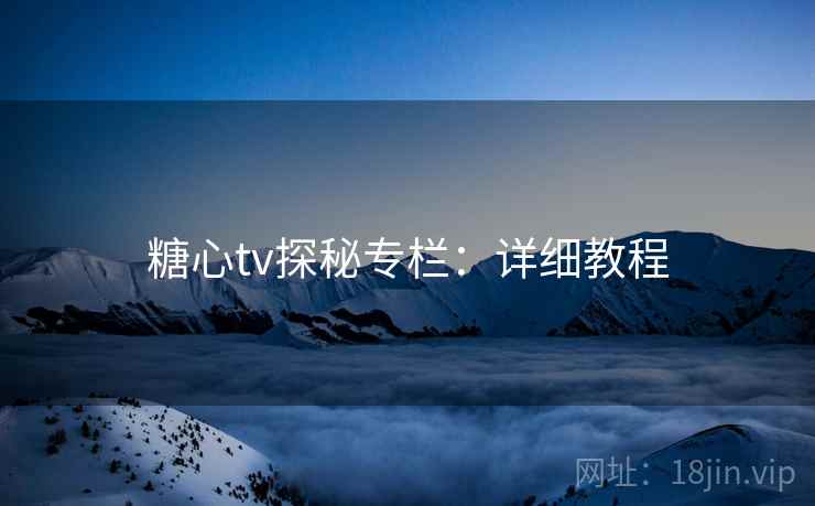 糖心tv探秘专栏：详细教程