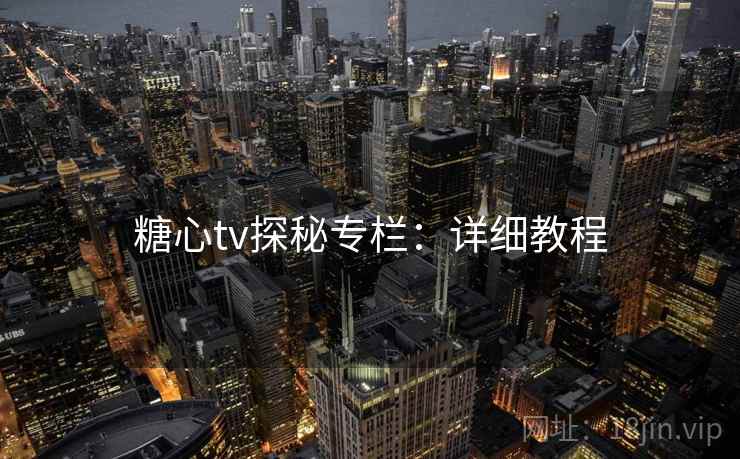 糖心tv探秘专栏:详细教程 糖心tv探秘专栏:详细教程