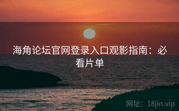 海角论坛官网登录入口观影指南：必看片单