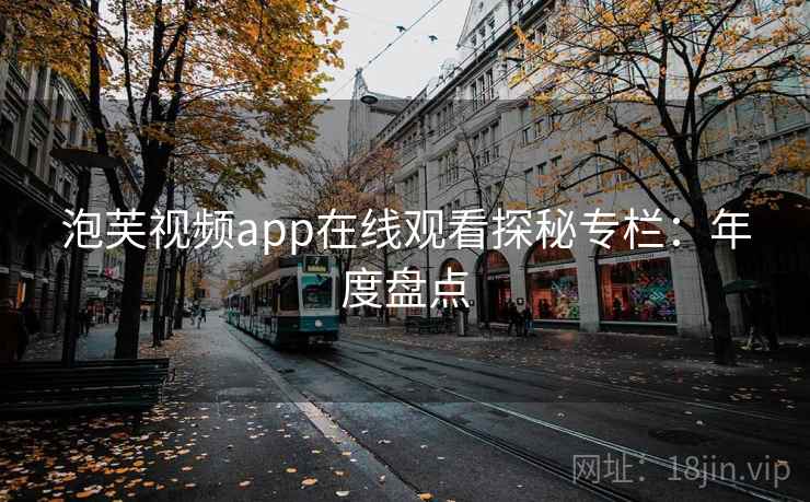 泡芙视频app在线观看探秘专栏:年度盘点 泡芙视频app在线观看探秘专栏:年度盘点