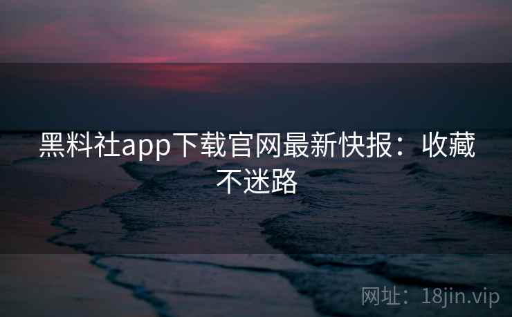 黑料社app下载官网最新快报:收藏不迷路 黑料社app下载官网最新快报:收藏不迷路