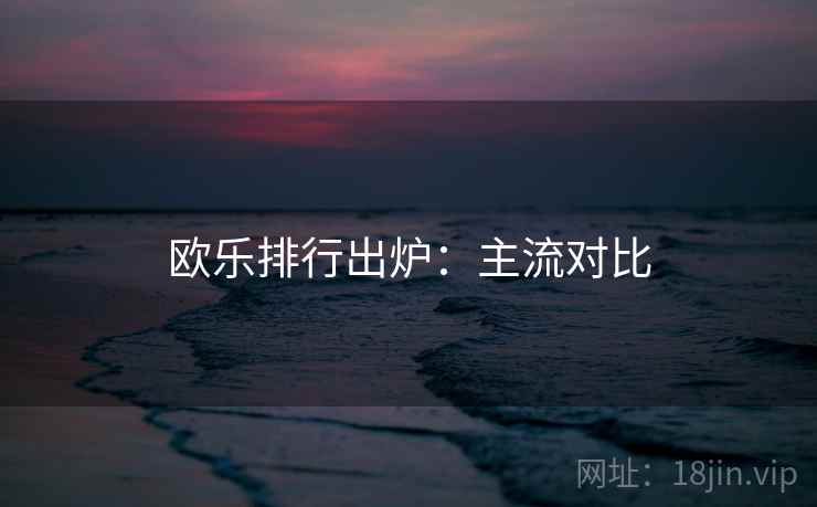 欧乐排行出炉:主流对比 欧乐排行出炉:主流对比