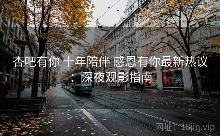 杏吧有你 十年陪伴 感恩有你最新热议：深夜观影指南