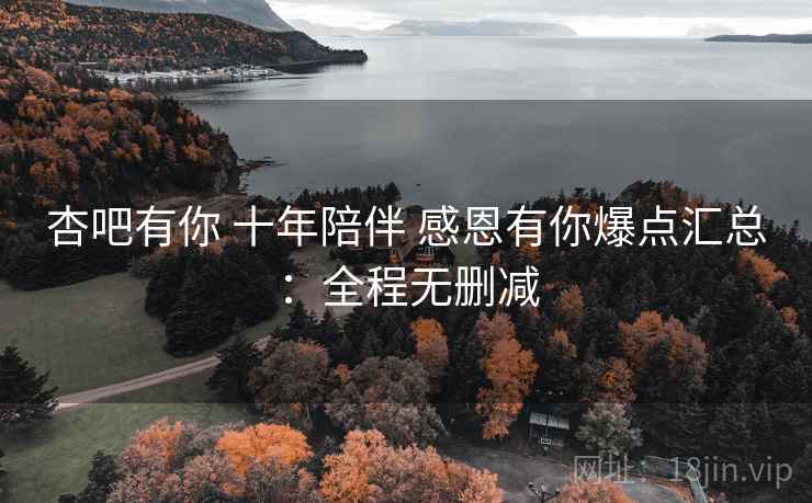杏吧有你 十年陪伴 感恩有你爆点汇总：全程无删减