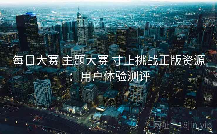 每日大赛 主题大赛 寸止挑战正版资源：用户体验测评