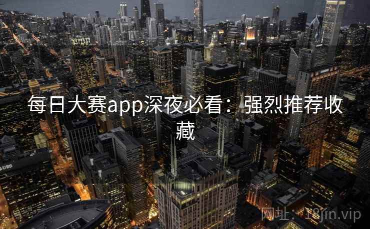 每日大赛app深夜必看：强烈推荐收藏
